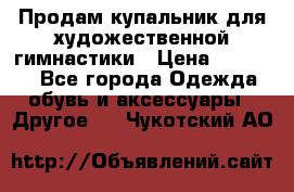 Продам купальник для художественной гимнастики › Цена ­ 18 000 - Все города Одежда, обувь и аксессуары » Другое   . Чукотский АО